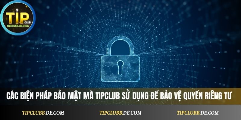 Các biện pháp bảo mật mà Tipclub sử dụng để bảo vệ quyền riêng tư