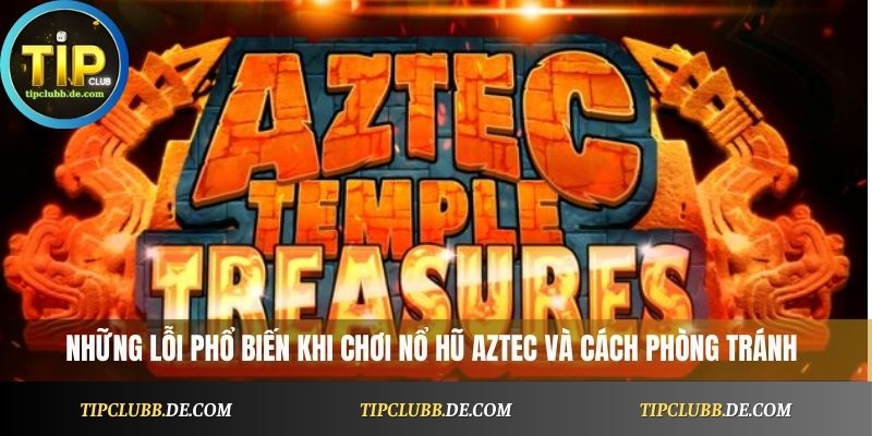 Những lỗi phổ biến khi chơi nổ hũ Aztec và cách phòng tránh