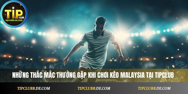 Những thắc mắc thường gặp khi chơi kèo Malaysia tại Tipclub