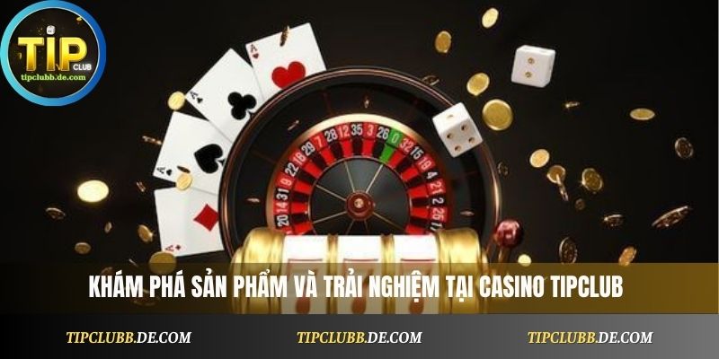 Khám phá sản phẩm và trải nghiệm tại Casino Tipclub