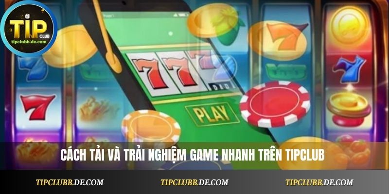 Cách tải và trải nghiệm game nhanh trên Tipclub