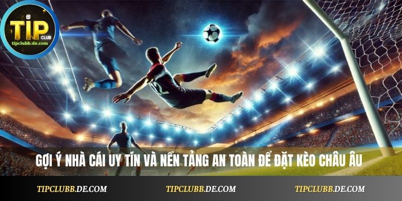 Gợi ý nhà cái uy tín và nền tảng an toàn để đặt kèo châu Âu