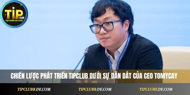 Chiến lược phát triển Tipclub dưới sự dẫn dắt của CEO Tomycay