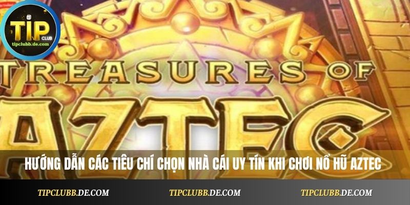 Hướng dẫn các tiêu chí chọn nhà cái uy tín khi chơi nổ hũ Aztec
