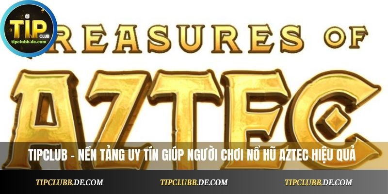 Tipclub – nền tảng uy tín giúp người chơi nổ hũ Aztec hiệu quả