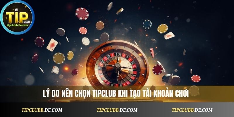 Lý do nên chọn Tipclub khi tạo tài khoản chơi